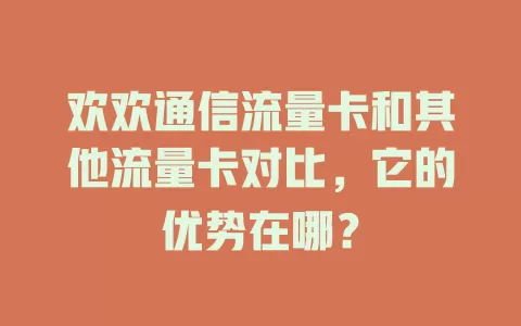 欢欢通信流量卡和其他流量卡对比，它的优势在哪？