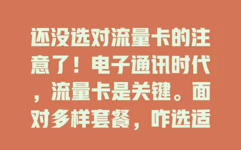 还没选对流量卡的注意了！电子通讯时代，流量卡是关键。面对多样套餐，咋选适合自己的？视频党、商务人士需求各异，选卡要综合考虑，关注网络覆盖，选对才能畅享便捷通讯