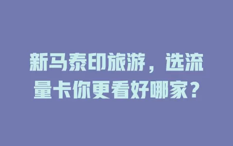 新马泰印旅游，选流量卡你更看好哪家？