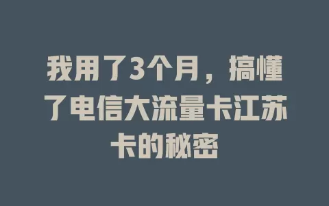 我用了3个月，搞懂了电信大流量卡江苏卡的秘密
