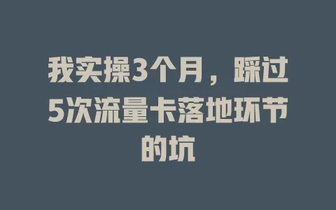 我实操3个月，踩过5次流量卡落地环节的坑