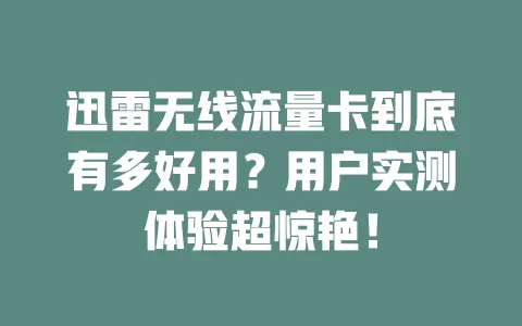 迅雷无线流量卡到底有多好用？用户实测体验超惊艳！