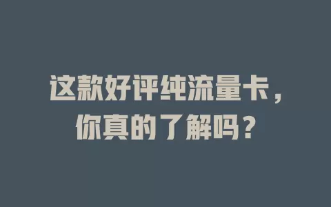 这款好评纯流量卡，你真的了解吗？