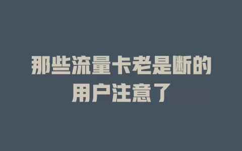 那些流量卡老是断的用户注意了