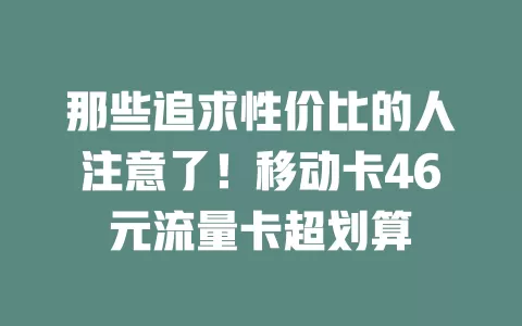 那些追求性价比的人注意了！移动卡46元流量卡超划算