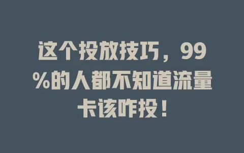 这个投放技巧，99%的人都不知道流量卡该咋投！