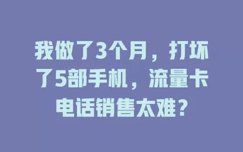 我做了3个月，打坏了5部手机，流量卡电话销售太难？