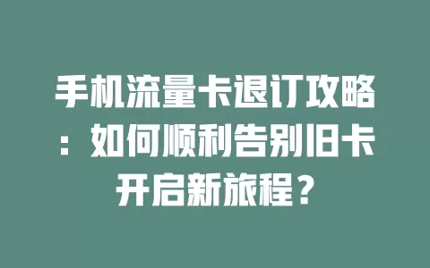 手机流量卡退订攻略：如何顺利告别旧卡开启新旅程？