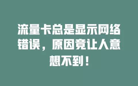 流量卡总是显示网络错误，原因竟让人意想不到！