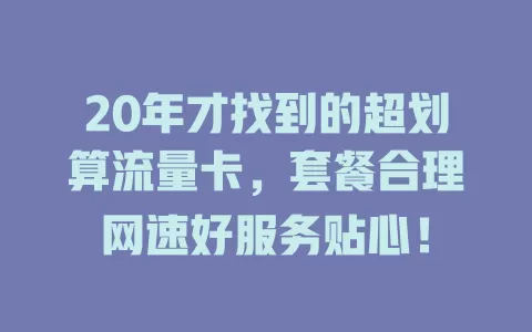 20年才找到的超划算流量卡，套餐合理网速好服务贴心！