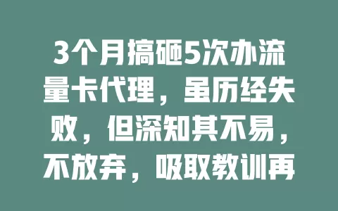 3个月搞砸5次办流量卡代理，虽历经失败，但深知其不易，不放弃，吸取教训再前行