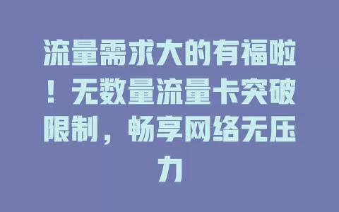 流量需求大的有福啦！无数量流量卡突破限制，畅享网络无压力