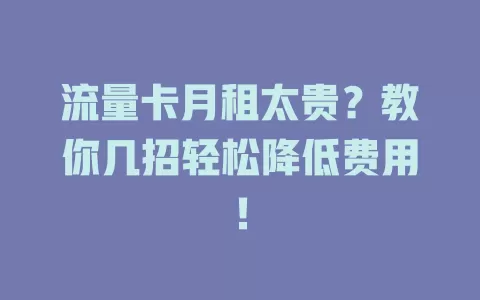 流量卡月租太贵？教你几招轻松降低费用！