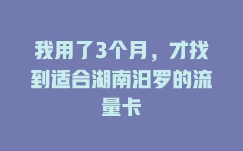 我用了3个月，才找到适合湖南汨罗的流量卡