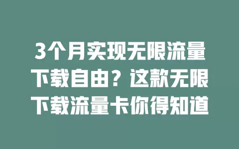 3个月实现无限流量下载自由？这款无限下载流量卡你得知道