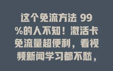 这个免流方法 99%的人不知！激活卡免流量超便利，看视频新闻学习都不愁，还省费用。但用时有讲究，要了解范围、遵守规定，正确使用才能畅享优质上网体验