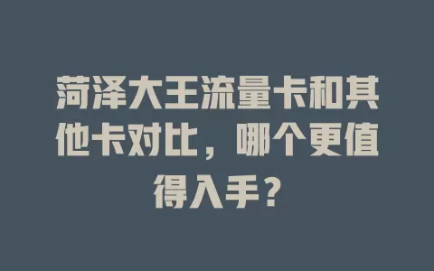 菏泽大王流量卡和其他卡对比，哪个更值得入手？