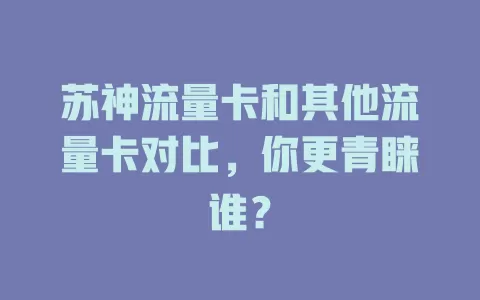 苏神流量卡和其他流量卡对比，你更青睐谁？