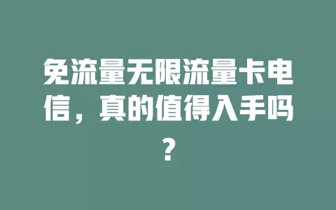 免流量无限流量卡电信，真的值得入手吗？