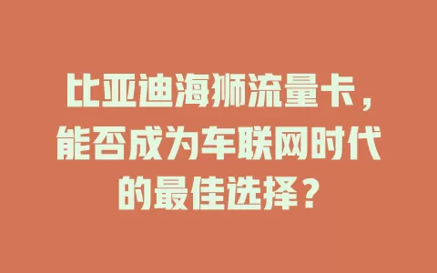 比亚迪海狮流量卡，能否成为车联网时代的最佳选择？