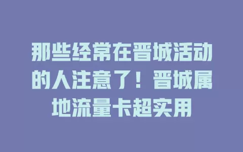 那些经常在晋城活动的人注意了！晋城属地流量卡超实用