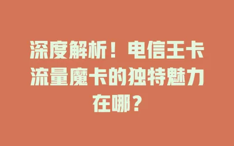深度解析！电信王卡流量魔卡的独特魅力在哪？
