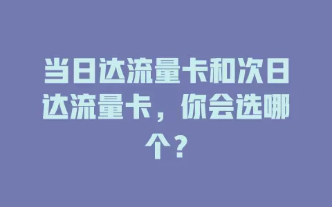 当日达流量卡和次日达流量卡，你会选哪个？