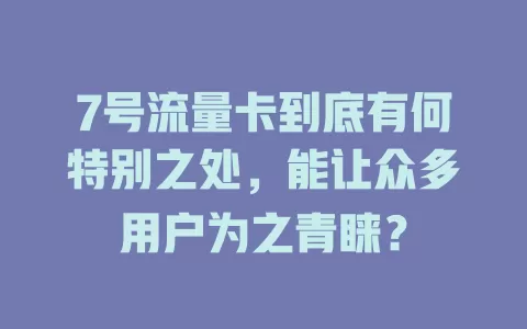 7号流量卡到底有何特别之处，能让众多用户为之青睐？