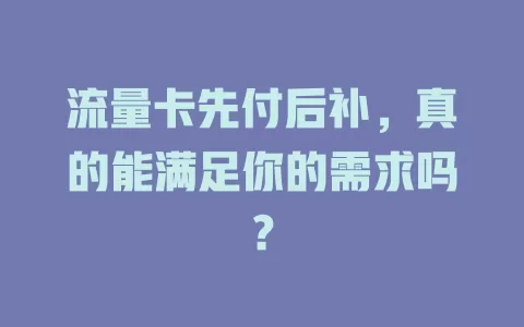 流量卡先付后补，真的能满足你的需求吗？