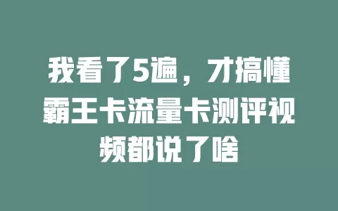 我看了5遍，才搞懂霸王卡流量卡测评视频都说了啥