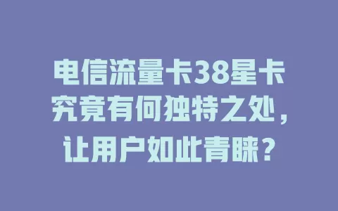 电信流量卡38星卡究竟有何独特之处，让用户如此青睐？