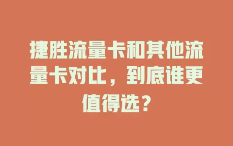 捷胜流量卡和其他流量卡对比，到底谁更值得选？