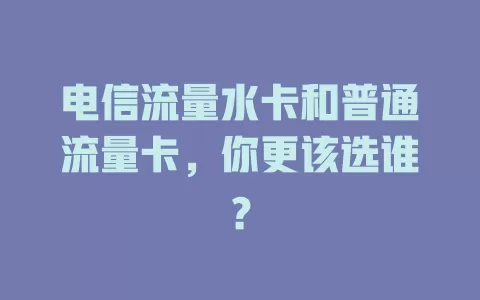 电信流量水卡和普通流量卡，你更该选谁？