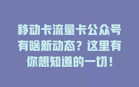 移动卡流量卡公众号有啥新动态？这里有你想知道的一切！