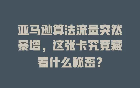 亚马逊算法流量突然暴增，这张卡究竟藏着什么秘密？
