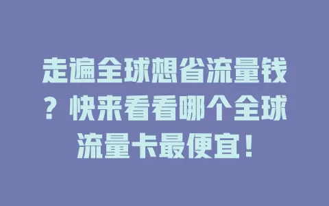 走遍全球想省流量钱？快来看看哪个全球流量卡最便宜！