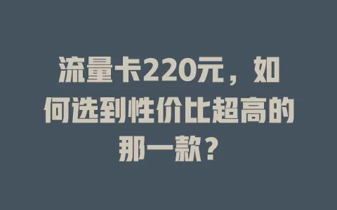 流量卡220元，如何选到性价比超高的那一款？
