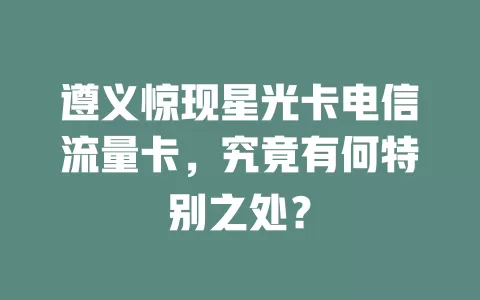遵义惊现星光卡电信流量卡，究竟有何特别之处？