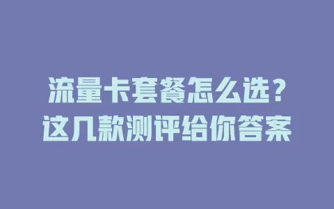 流量卡套餐怎么选？这几款测评给你答案