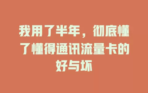 我用了半年，彻底懂了懂得通讯流量卡的好与坏