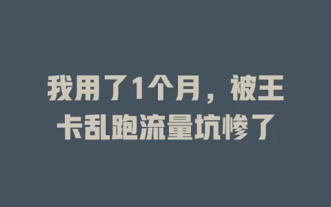 我用了1个月，被王卡乱跑流量坑惨了