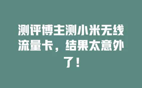 测评博主测小米无线流量卡，结果太意外了！