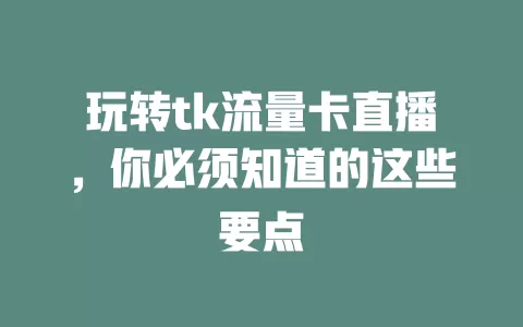 玩转tk流量卡直播，你必须知道的这些要点
