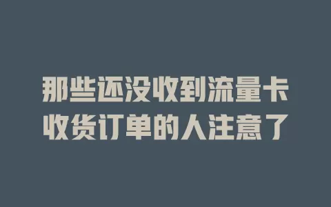 那些还没收到流量卡收货订单的人注意了