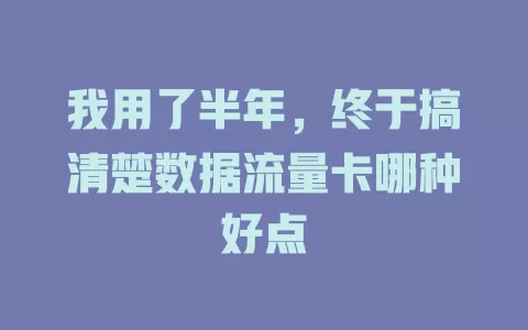 我用了半年，终于搞清楚数据流量卡哪种好点