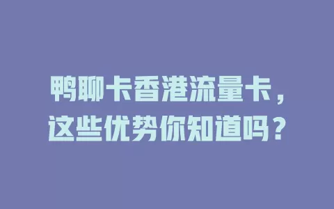鸭聊卡香港流量卡，这些优势你知道吗？