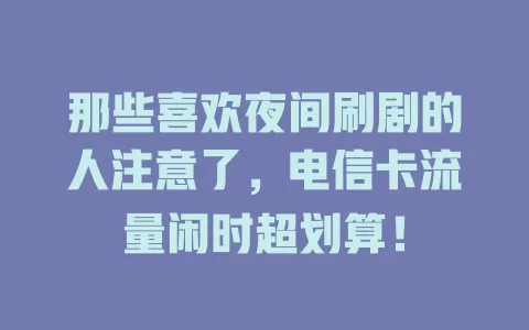 那些喜欢夜间刷剧的人注意了，电信卡流量闲时超划算！