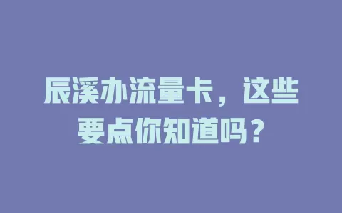 辰溪办流量卡，这些要点你知道吗？