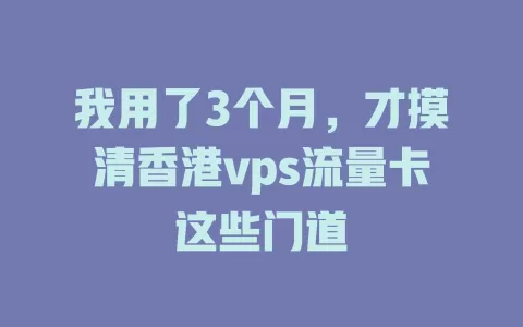 我用了3个月，才摸清香港vps流量卡这些门道