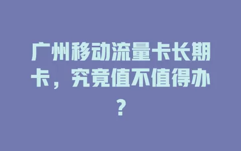 广州移动流量卡长期卡，究竟值不值得办？